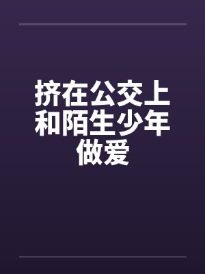 挤在公交上和陌生少年做爱by佚名