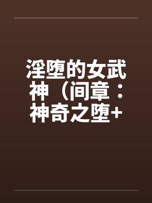 淫堕的女武神（间章：神奇之堕+前章：缘起之初）by佚名