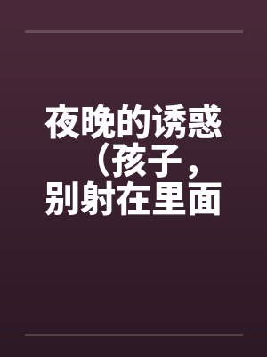 夜晚的诱惑 （孩子，别射在里面）笔趣阁无弹窗