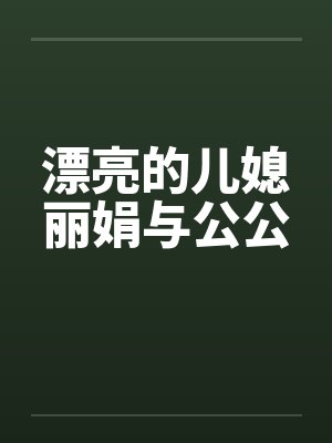 漂亮的儿媳丽娟与公公