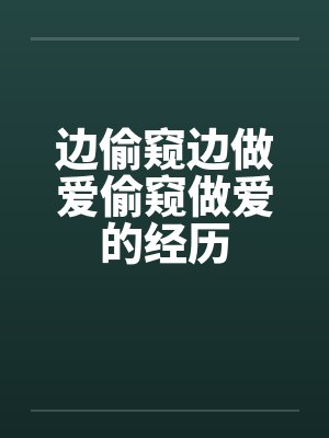 边偷窥边做爱偷窥做爱的经历by佚名笔趣阁无弹窗