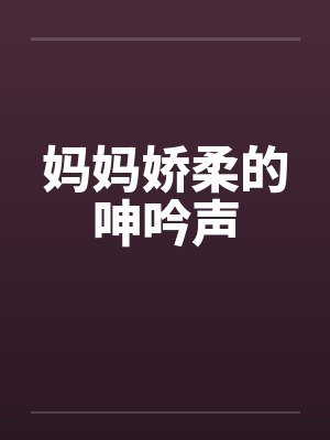妈妈娇柔的呻吟声