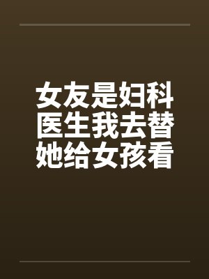 女友是妇科医生我去替她给女孩看病by佚名