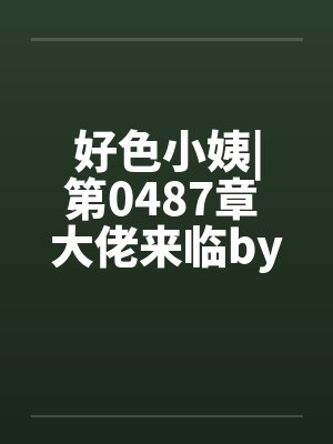 好色小姨|第0487章 大佬来临by佚名
