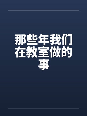 那些年我们在教室做的事by佚名笔趣阁无弹窗