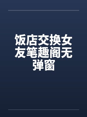 饭店交换女友笔趣阁无弹窗