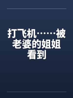 打飞机……被老婆的姐姐看到