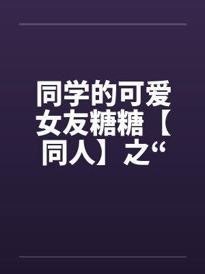 同学的可爱女友糖糖【同人】之“惨遭凌辱”by佚名