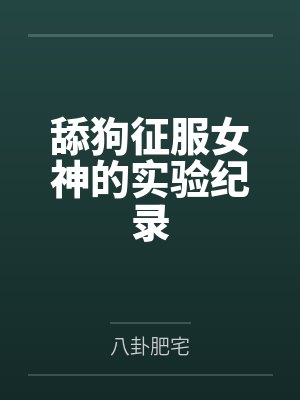 舔狗征服女神的实验纪录by八卦肥宅笔趣阁无弹窗