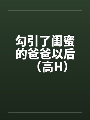 勾引了闺蜜的爸爸以后（高H）