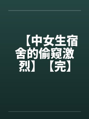 【中女生宿舍的偷窥激烈】【完】
