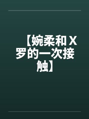 【婉柔和Ｘ罗的一次接触】