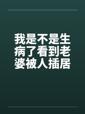 我是不是生病了看到老婆被人插居然很有快感