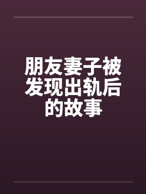 朋友妻子被发现出轨后的故事笔趣阁无弹窗
