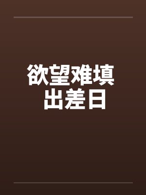 欲望难填 出差日by佚名笔趣阁无弹窗
