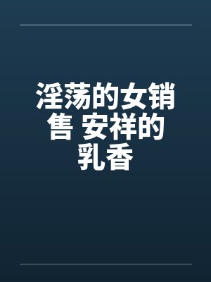 淫荡的女销售 安祥的乳香