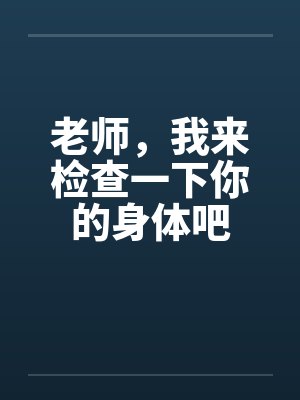 老师，我来检查一下你的身体吧笔趣阁无弹窗