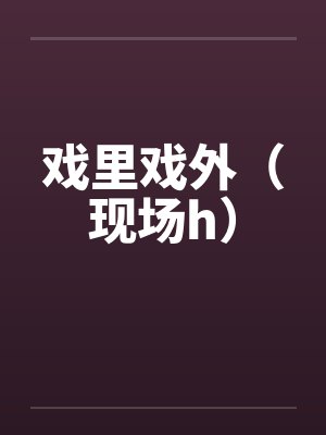 戏里戏外（现场h）