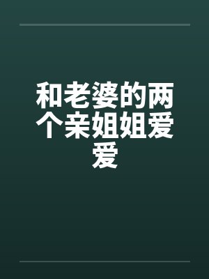 和老婆的两个亲姐姐爱爱by佚名