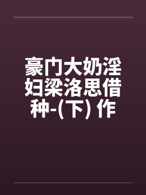 豪门大奶淫妇梁洛思借种-(下) 作者: 元阳九凤by佚名