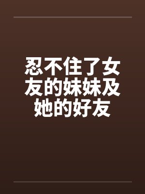 忍不住了女友的妹妹及她的好友by佚名
