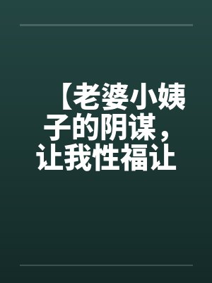 【老婆小姨子的阴谋，让我性福让我忧】（完）作者：不详by佚名