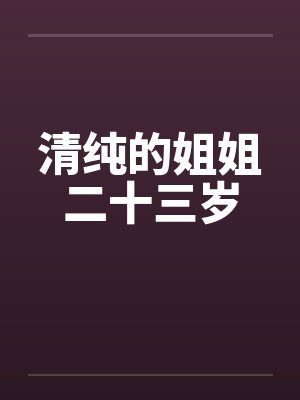 清纯的姐姐二十三岁笔趣阁无弹窗