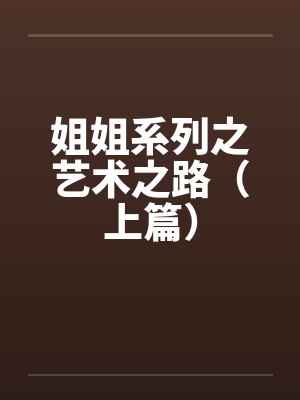 姐姐系列之艺术之路（上篇）by佚名笔趣阁无弹窗