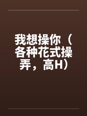 我想操你（各种花式操弄，高H）