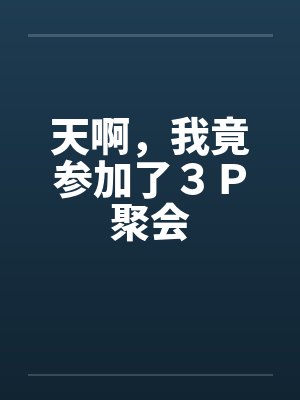 天啊，我竟参加了３Ｐ聚会