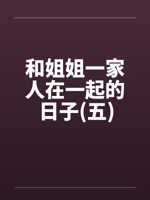 和姐姐一家人在一起的日子(五)笔趣阁无弹窗