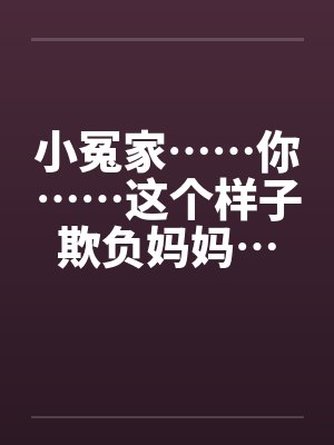 小冤家……你……这个样子欺负妈妈…笔趣阁无弹窗