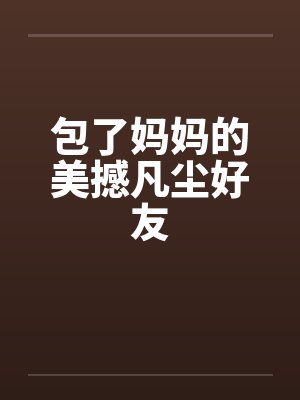 包了妈妈的美撼凡尘好友笔趣阁无弹窗