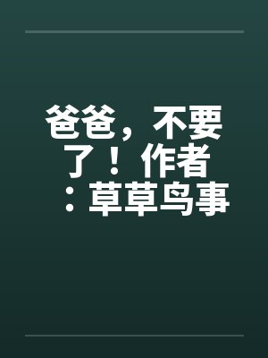 爸爸，不要了！ 作者：草草鸟事07