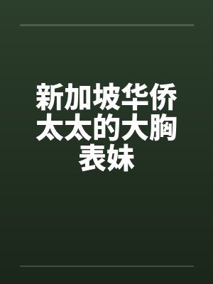 新加坡华侨太太的大胸表妹