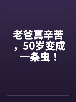 老爸真辛苦，50岁变成一条虫！by佚名笔趣阁无弹窗