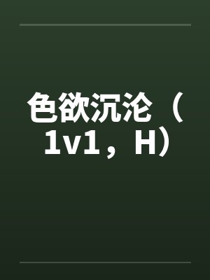 色欲沉沦（1v1，H）笔趣阁无弹窗