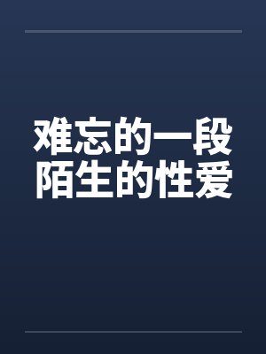 难忘的一段陌生的性爱by佚名笔趣阁无弹窗