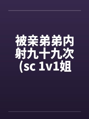 被亲弟弟内射九十九次(sc 1v1姐弟骨科)by佚名笔趣阁无弹窗
