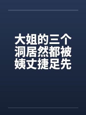 大姐的三个洞居然都被姨丈捷足先登了by佚名笔趣阁无弹窗