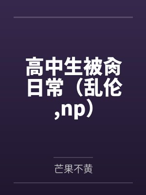 高中生被肏日常（乱伦,np）by芒果不黄笔趣阁无弹窗