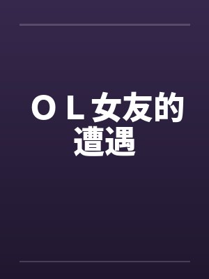 ＯＬ女友的遭遇by佚名笔趣阁无弹窗
