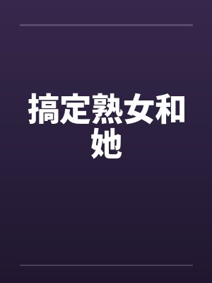 搞定熟女和她笔趣阁无弹窗