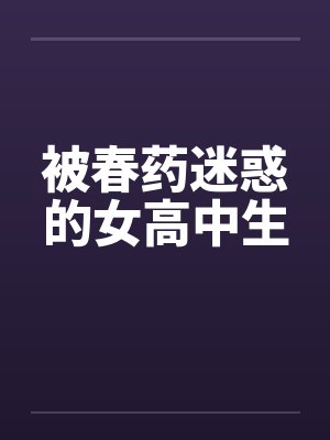 被春药迷惑的女高中生