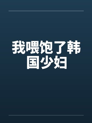 我喂饱了韩国少妇