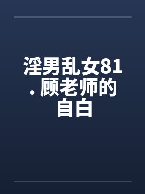 淫男乱女81. 顾老师的自白笔趣阁无弹窗