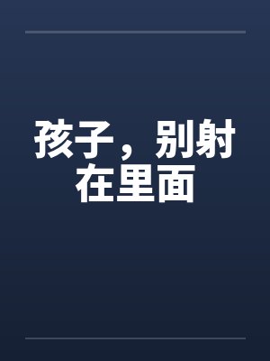 孩子，别射在里面笔趣阁无弹窗