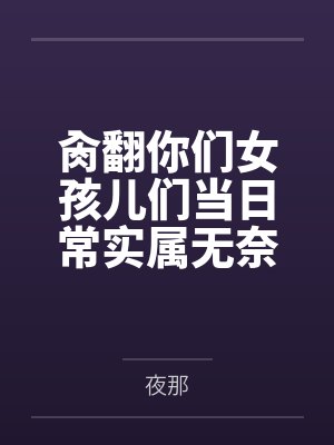 肏翻你们女孩儿们当日常实属无奈啊的高中奇幻生活笔趣阁无弹窗