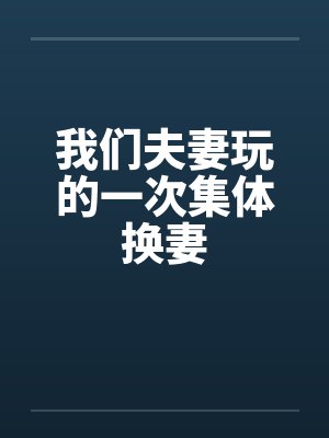 我们夫妻玩的一次集体换妻笔趣阁无弹窗