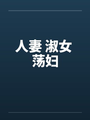 人妻 淑女 荡妇笔趣阁无弹窗